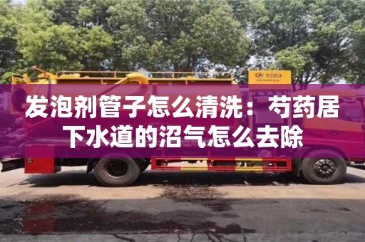 北京發(fā)泡劑管子怎么清洗：芍藥居下水道的沼氣怎么去除