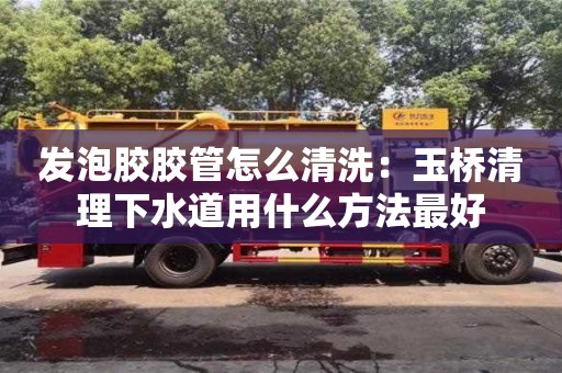 唐山發泡膠膠管怎么清洗：玉橋清理下水道用什么方法最好