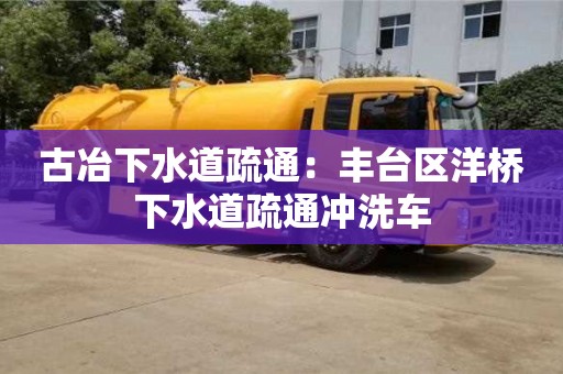 唐山古冶下水道疏通：豐臺區(qū)洋橋下水道疏通沖洗車