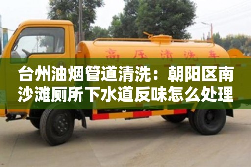 北京臺州油煙管道清洗：朝陽區南沙灘廁所下水道反味怎么處理方法