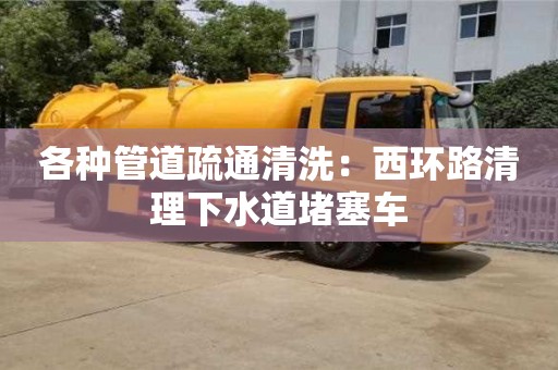 北京各種管道疏通清洗：西環路清理下水道堵塞車