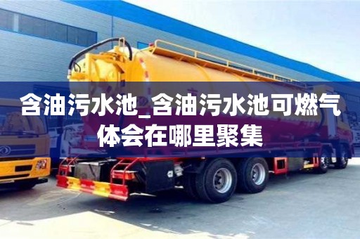 含油污水池_含油污水池可燃?xì)怏w會(huì)在哪里聚集