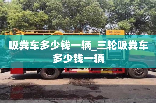 合肥吸糞車多少錢一輛_三輪吸糞車多少錢一輛