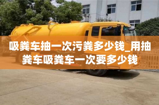 吸糞車抽一次污糞多少錢_用抽糞車吸糞車一次要多少錢