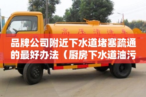 品牌公司附近下水道堵塞疏通的最好辦法（廚房下水道油污堵塞疏通的最好辦法）
