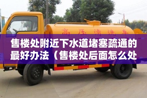 售樓處附近下水道堵塞疏通的最好辦法（售樓處后面怎么處理）