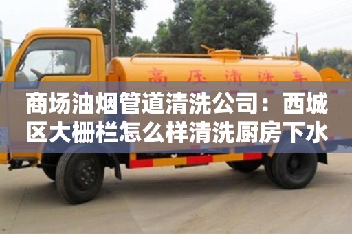 北京商場(chǎng)油煙管道清洗公司：西城區(qū)大柵欄怎么樣清洗廚房下水管道
