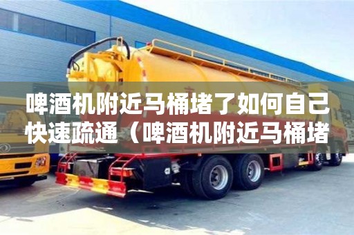 啤酒機附近馬桶堵了如何自己快速疏通（啤酒機附近馬桶堵了如何自己快速疏通下水道）