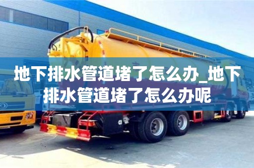 唐山地下排水管道堵了怎么辦_地下排水管道堵了怎么辦呢