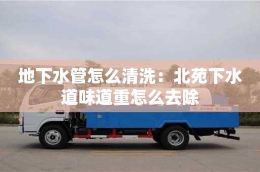 唐山地下水管怎么清洗：北苑下水道味道重怎么去除