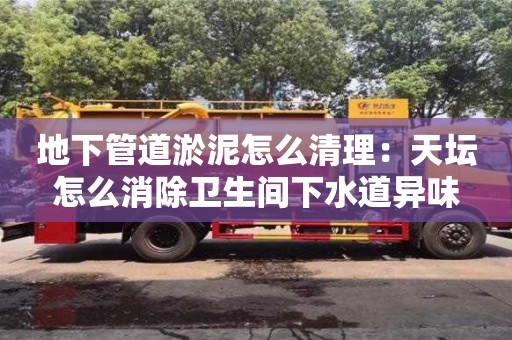 北京地下管道淤泥怎么清理：天壇怎么消除衛生間下水道異味