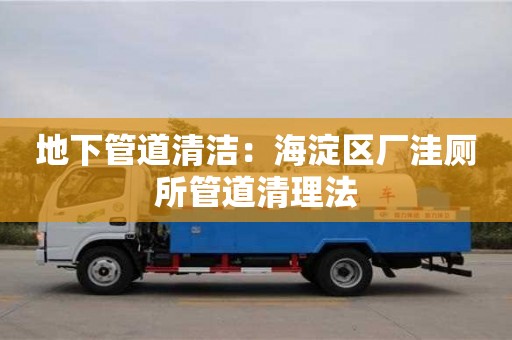 北京地下管道清潔：海淀區廠洼廁所管道清理法