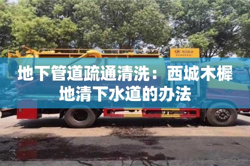 北京地下管道疏通清洗：西城木樨地清下水道的辦法