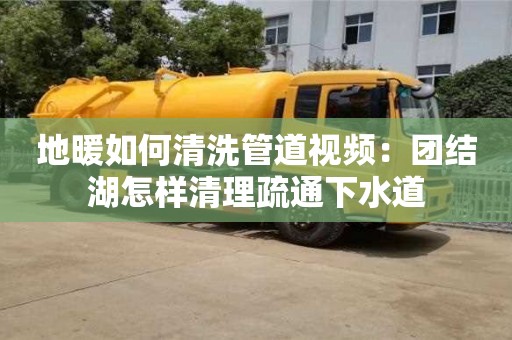 唐山地暖如何清洗管道視頻：團結湖怎樣清理疏通下水道