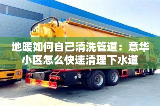 南京地暖如何自己清洗管道：意華小區怎么快速清理下水道