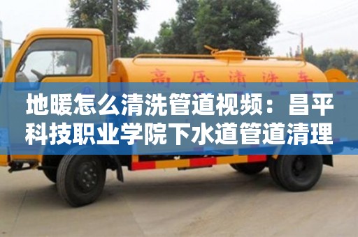 南京地暖怎么清洗管道視頻：昌平科技職業學院下水道管道清理機