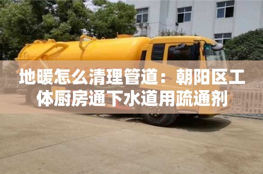 唐山地暖怎么清理管道：朝陽區工體廚房通下水道用疏通劑