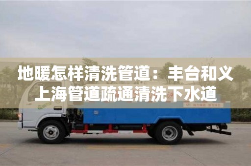 廈門地暖怎樣清洗管道：豐臺和義上海管道疏通清洗下水道
