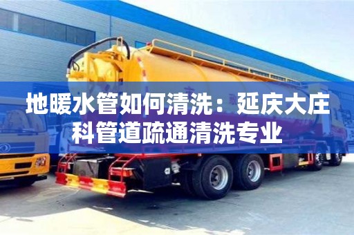 唐山地暖水管如何清洗：延慶大莊科管道疏通清洗專業