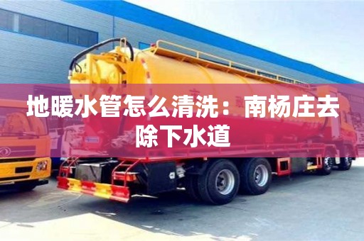 唐山地暖水管怎么清洗：南楊莊去除下水道