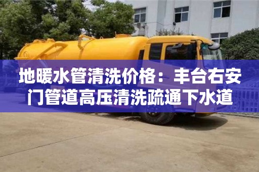 北京地暖水管清洗價格：豐臺右安門管道高壓清洗疏通下水道