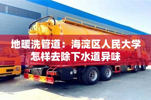 唐山地暖洗管道：海淀區人民大學怎樣去除下水道異味