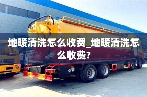 唐山地暖清洗怎么收費_地暖清洗怎么收費?