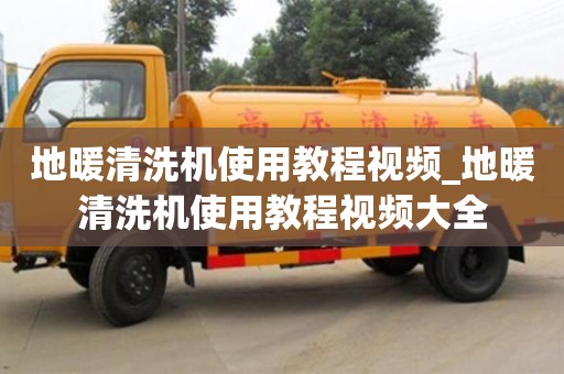 長沙地暖清洗機使用教程視頻_地暖清洗機使用教程視頻大全