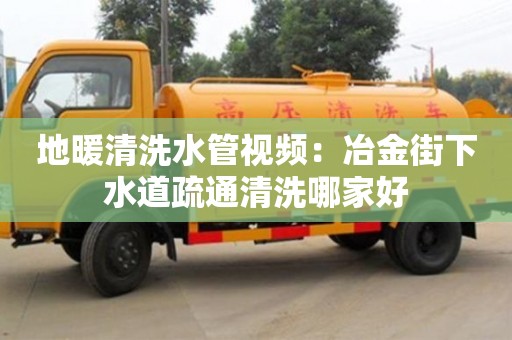 北京地暖清洗水管視頻：冶金街下水道疏通清洗哪家好
