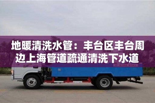 唐山地暖清洗水管：豐臺區豐臺周邊上海管道疏通清洗下水道