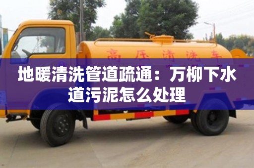 北京地暖清洗管道疏通：萬柳下水道污泥怎么處理