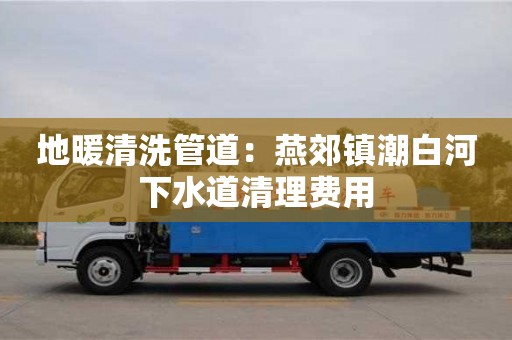 唐山地暖清洗管道：燕郊鎮潮白河下水道清理費用