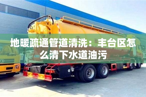 唐山地暖疏通管道清洗：豐臺區怎么清下水道油污