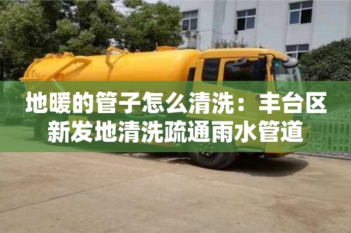 唐山地暖的管子怎么清洗：豐臺區新發地清洗疏通雨水管道