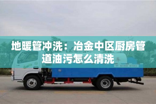 廈門地暖管沖洗：冶金中區廚房管道油污怎么清洗