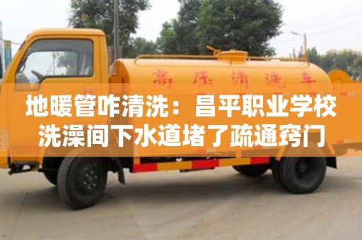 廈門地暖管咋清洗：昌平職業學校洗澡間下水道堵了疏通竅門