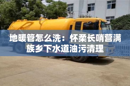 唐山地暖管怎么洗：懷柔長哨營滿族鄉下水道油污清理
