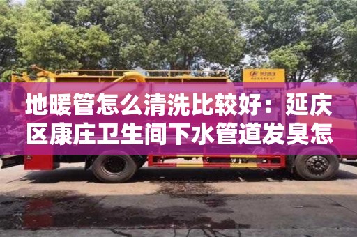 唐山地暖管怎么清洗比較好：延慶區康莊衛生間下水管道發臭怎么處理