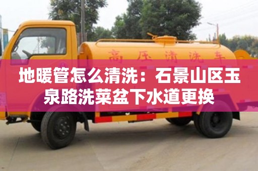 唐山地暖管怎么清洗：石景山區玉泉路洗菜盆下水道更換