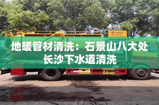 唐山地暖管材清洗：石景山八大處長沙下水道清洗
