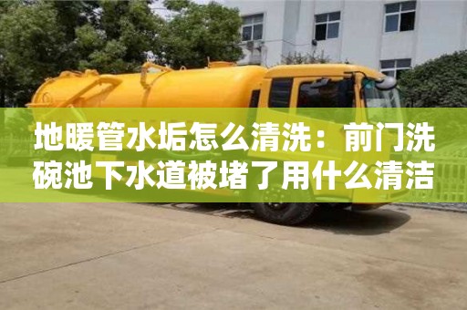 唐山地暖管水垢怎么清洗：前門洗碗池下水道被堵了用什么清潔