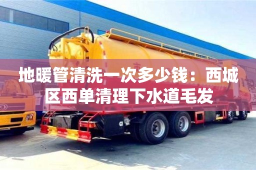 北京地暖管清洗一次多少錢：西城區西單清理下水道毛發