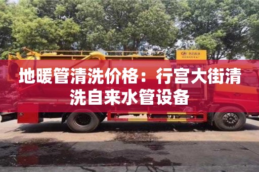 北京地暖管清洗價格：行宮大街清洗自來水管設備
