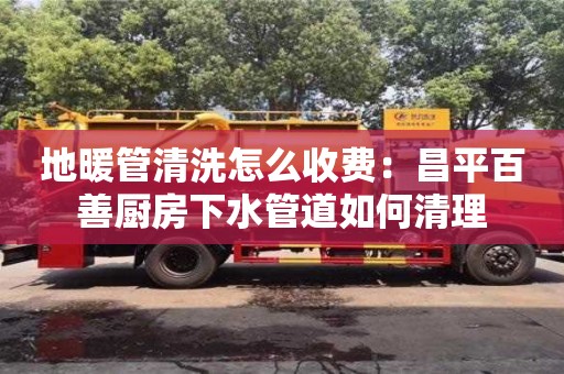 北京地暖管清洗怎么收費：昌平百善廚房下水管道如何清理