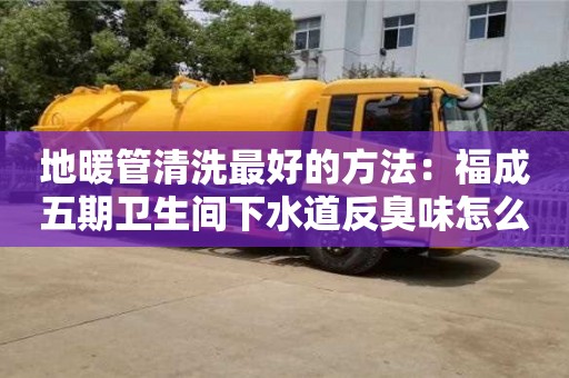 唐山地暖管清洗最好的方法：福成五期衛生間下水道反臭味怎么處理