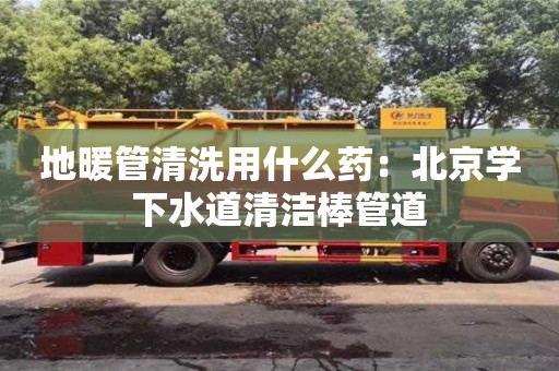北京地暖管清洗用什么藥：北京學(xué)下水道清潔棒管道