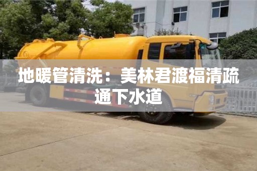 唐山地暖管清洗：美林君渡福清疏通下水道