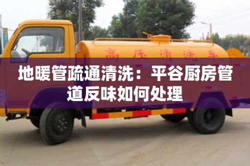 北京地暖管疏通清洗：平谷廚房管道反味如何處理