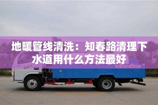 廈門地暖管線清洗：知春路清理下水道用什么方法最好