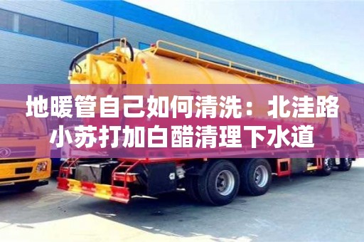 唐山地暖管自己如何清洗：北洼路小蘇打加白醋清理下水道